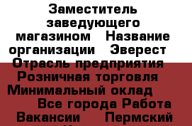 Заместитель заведующего магазином › Название организации ­ Эверест › Отрасль предприятия ­ Розничная торговля › Минимальный оклад ­ 40 000 - Все города Работа » Вакансии   . Пермский край,Чайковский г.